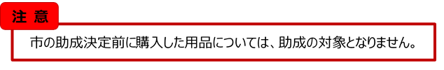 注意、助成決定前の購入は助成対象外